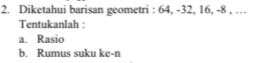 Diketahui barisan geometri : 64, -32, 16, -8 , … 
Tentukanlah : 
a. Rasio 
b. Rumus suku ke-n