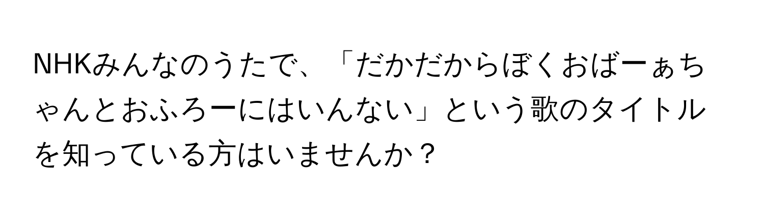 NHKみんなのうたで、「だかだからぼくおばーぁちゃんとおふろーにはいんない」という歌のタイトルを知っている方はいませんか？