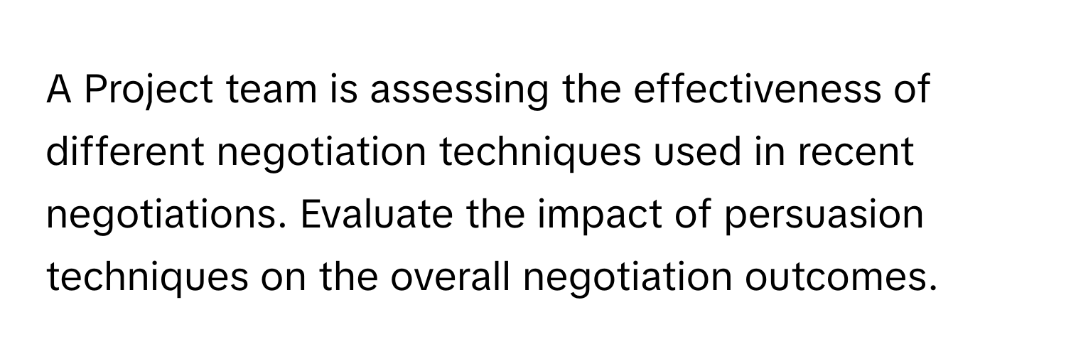 A Project team is assessing the effectiveness of different negotiation techniques used in recent negotiations. Evaluate the impact of persuasion techniques on the overall negotiation outcomes.