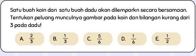 Satu buah koin dan satu buah dadu akan dilemparkn secara bersamaan.
Tentukan peluang munculnya gambar pada koin dan bilangan kurang dari
3 pada dadu!
A.  2/3  B.  1/3  C.  5/6  D.  1/6  E.  1/2 