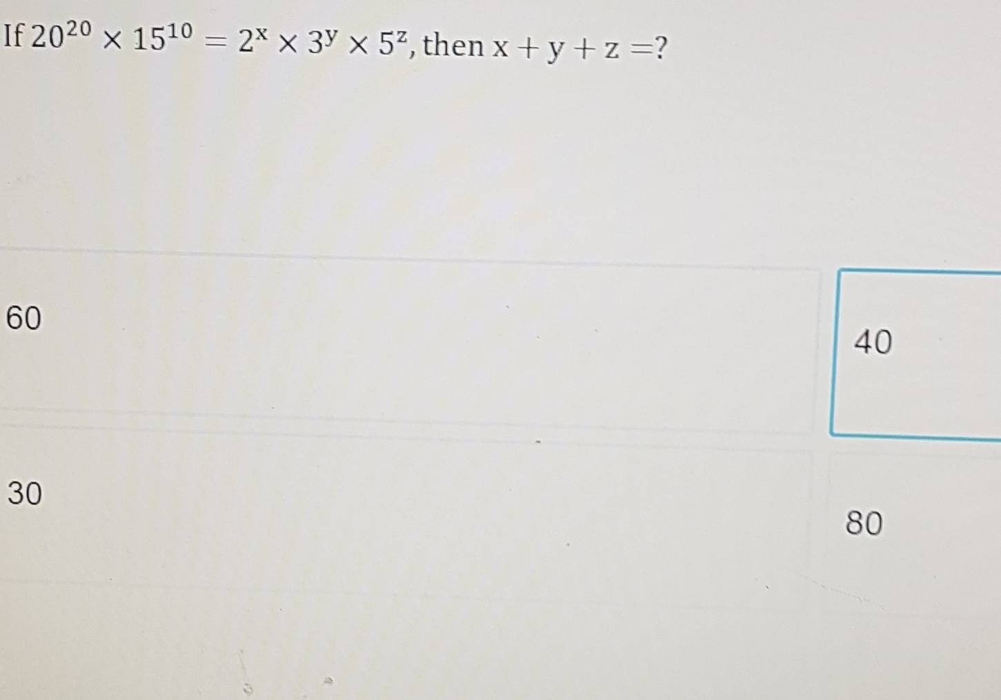 If 20^(20)* 15^(10)=2^x* 3^y* 5^z , then x+y+z= ?
60
40
30
80