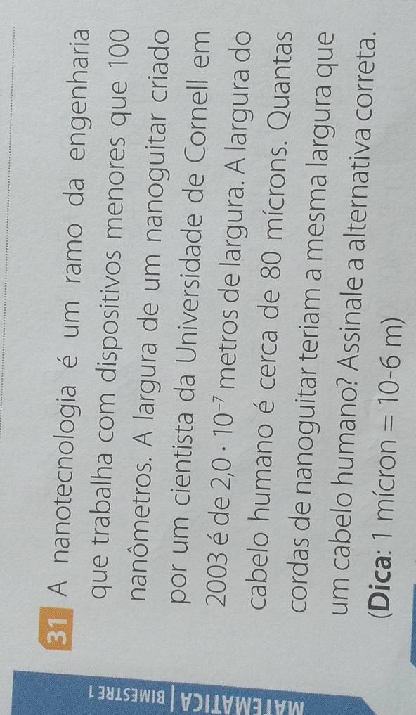 A nanotecnologia é um ramo da engenharia 
que trabalha com dispositivos menores que 100
4 nanômetros. A largura de um nanoguitar criado 
por um cientista da Universidade de Cornell em 
2003 é de 2,0· 10^(-7) metros de largura. A largura do 
cabelo humano é cerca de 80 mícrons. Quantas 
cordas de nanoguitar teriam a mesma largura que 
um cabelo humano? Assinale a alternativa correta. 
(Dica: 1 mícron =10-6m)