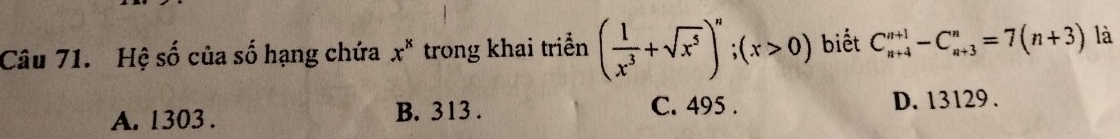 Hệ số của số hạng chứa x^x trong khai triển ( 1/x^3 +sqrt(x^5))^n;(x>0) biết C_(n+4)^(n+1)-C_(n+3)^n=7(n+3) là
A. 1303. B. 313. C. 495. D. 13129.