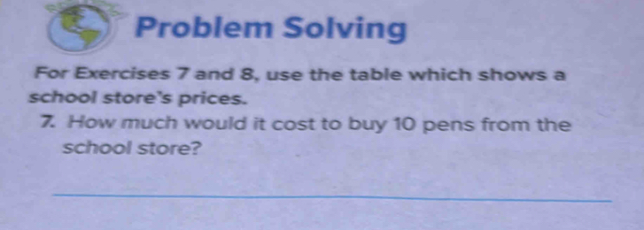 Problem Solving 
For Exercises 7 and 8, use the table which shows a 
school store's prices. 
7. How much would it cost to buy 10 pens from the 
school store? 
_