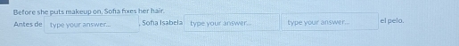 Before she puts makeup on, Sofa fixes her hair. 
Antes de type your answer... , Soña Isabela type your answer... type your answer... el pelo.