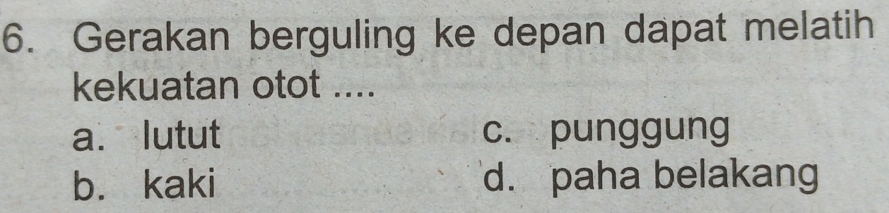 Gerakan berguling ke depan dapat melatih
kekuatan otot ....
a. lutut c. punggung
b. kaki d. paha belakang