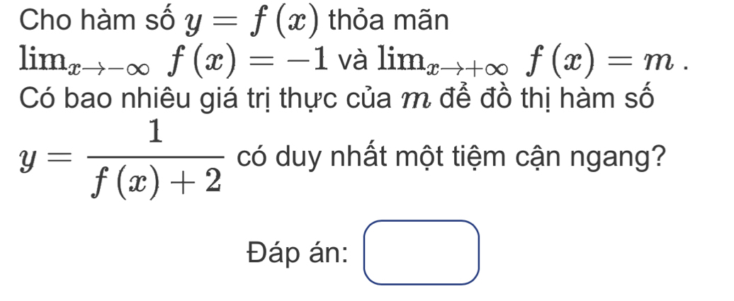 Cho hàm số y=f(x) thỏa mãn
lim_xto -∈fty f(x)=-1 và lim_xto +∈fty f(x)=m. 
Có bao nhiêu giá trị thực của m để đồ thị hàm số
y= 1/f(x)+2  có duy nhất một tiệm cận ngang? 
Đáp án: □