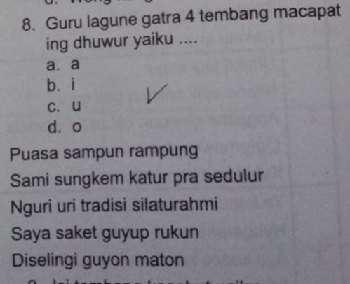 Guru lagune gatra 4 tembang macapat
ing dhuwur yaiku ....
a.a
bái
c. u
dào
Puasa sampun rampung
Sami sungkem katur pra sedulur
Nguri uri tradisi silaturahmi
Saya saket guyup rukun
Diselingi guyon maton