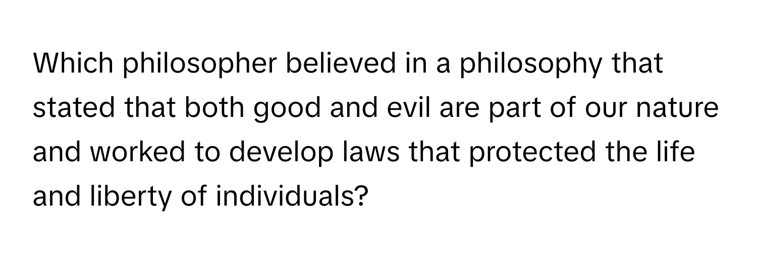 Which philosopher believed in a philosophy that stated that both good and evil are part of our nature and worked to develop laws that protected the life and liberty of individuals?