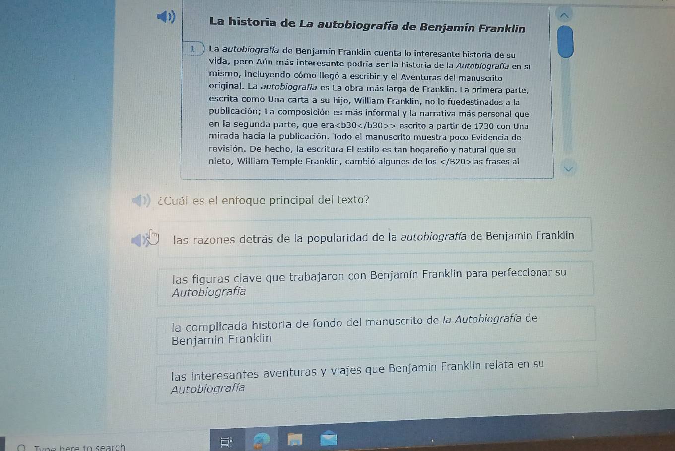 La historia de La autobiografía de Benjamín Franklin
1 La autobiografía de Benjamín Franklin cuenta lo interesante historia de su
vida, pero Aún más interesante podría ser la historia de la Autobiografía en sí
mismo, incluyendo cómo llegó a escribir y el Aventuras del manuscrito
original. La autobiografía es La obra más larga de Franklin. La primera parte,
escrita como Una carta a su hijo, William Franklin, no lo fuedestinados a la
publicación; La composición es más informal y la narrativa más personal que
en la segunda parte, que er a escrito a partir de 1730 con Una
mirada hacia la publicación. Todo el manuscrito muestra poco Evidencia de
revisión. De hecho, la escritura El estilo es tan hogareño y natural que su
nieto, William Temple Franklin, cambió algunos de los l as frases al
¿Cuál es el enfoque principal del texto?
las razones detrás de la popularidad de la autobiografía de Benjamin Franklin
las figuras clave que trabajaron con Benjamín Franklin para perfeccionar su
Autobiografía
la complicada historia de fondo del manuscrito de la Autobiografía de
Benjamin Franklin
las interesantes aventuras y viajes que Benjamín Franklin relata en su
Autobiografía
Type here to searc