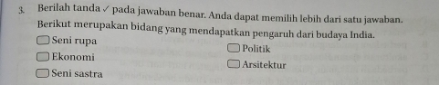 Berilah tanda✓ pada jawaban benar. Anda dapat memilih lebih dari satu jawaban.
Berikut merupakan bidang yang mendapatkan pengaruh dari budaya India.
Seni rupa Politik
Ekonomi Arsitektur
Seni sastra