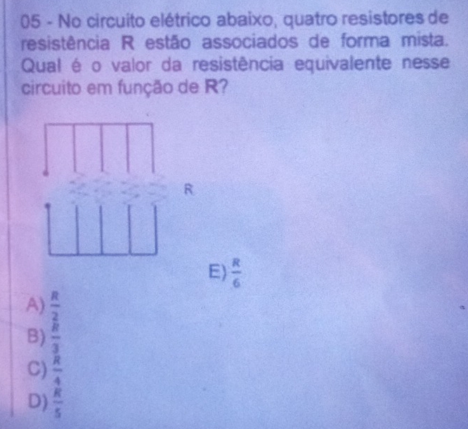 No circuito elétrico abaixo, quatro resistores de
resistência R estão associados de forma mista.
Qual é o valor da resistência equivalente nesse
circuito em função de R?
R
E)  R/6 
A)  R/2 
B)  R/3 
C)  R/4 
D)  R/5 