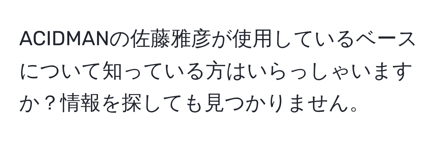 ACIDMANの佐藤雅彦が使用しているベースについて知っている方はいらっしゃいますか？情報を探しても見つかりません。