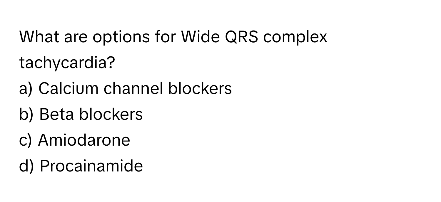 What are options for Wide QRS complex tachycardia?

a) Calcium channel blockers
b) Beta blockers
c) Amiodarone
d) Procainamide