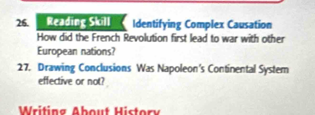 Reading Skill Identifying Complex Causation 
How did the French Revolution first lead to war with other 
European nations? 
27. Drawing Conclusions Was Napoleon's Continental System 
effective or not? 
Writing About Histor