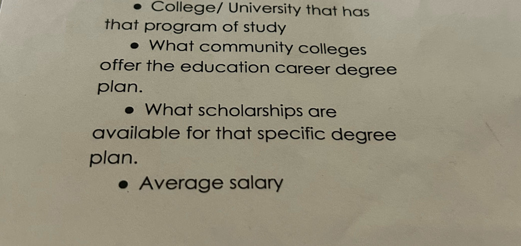 College/ University that has 
that program of study 
What community colleges 
offer the education career degree 
plan. 
What scholarships are 
available for that specific degree 
plan. 
Average salary