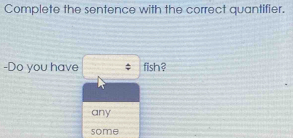 Complete the sentence with the correct quantifier.
-Do you have fish?
any
some