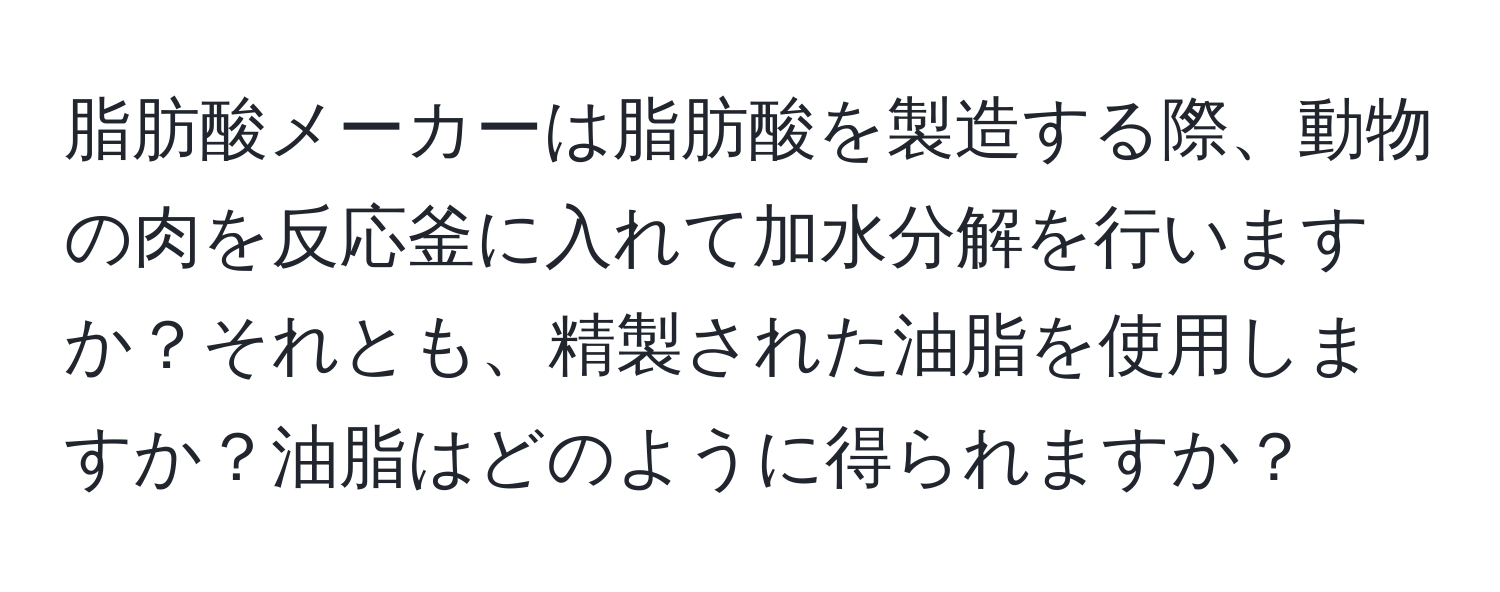 脂肪酸メーカーは脂肪酸を製造する際、動物の肉を反応釜に入れて加水分解を行いますか？それとも、精製された油脂を使用しますか？油脂はどのように得られますか？