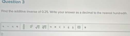 Find the additive inverse of 0.25. Write your answer as a decimal to the nearest hundredth. 
、  □ /□   a^2 sqrt(0) sqrt(0) u ` ( π
0
