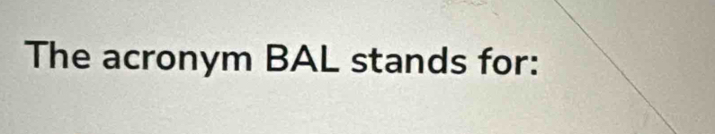 The acronym BAL stands for: