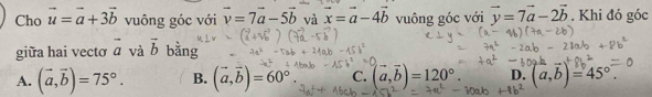 Cho vector u=vector a+3vector b vuông góc với vector v=7vector a-5vector b và vector x=vector a-4vector b vuông góc với vector y=7vector a-2vector b , Khi đó góc
giữa hai vecto vector a và vector b bằng
A. (vector a,vector b)=75°. B. (vector a,vector b)=60°. C. (vector a,vector b)=120°. D. (a,b)=45°