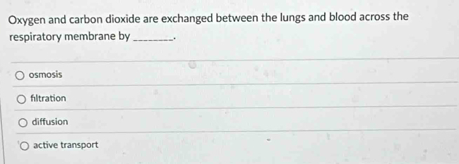 Oxygen and carbon dioxide are exchanged between the lungs and blood across the
respiratory membrane by _.
osmosis
filtration
diffusion
active transport