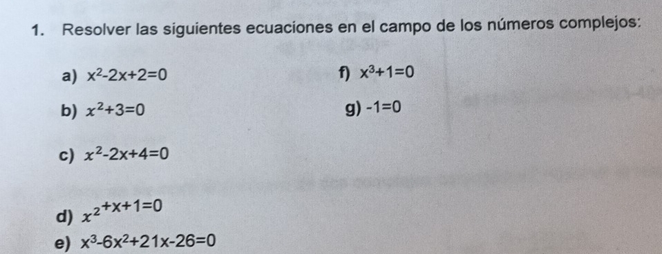 Resolver las siguientes ecuaciones en el campo de los números complejos: 
a) x^2-2x+2=0 f) x^3+1=0
b) x^2+3=0 g) -1=0
c) x^2-2x+4=0
d) x^(2+x+1=0)
e) x^3-6x^2+21x-26=0