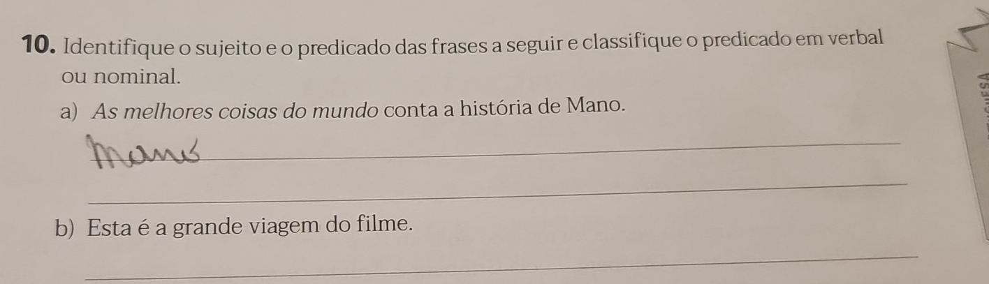 Identifique o sujeito e o predicado das frases a seguir e classifique o predicado em verbal 
ou nominal. 
a) As melhores coisas do mundo conta a história de Mano. 
_ 
_ 
b) Esta é a grande viagem do filme. 
_