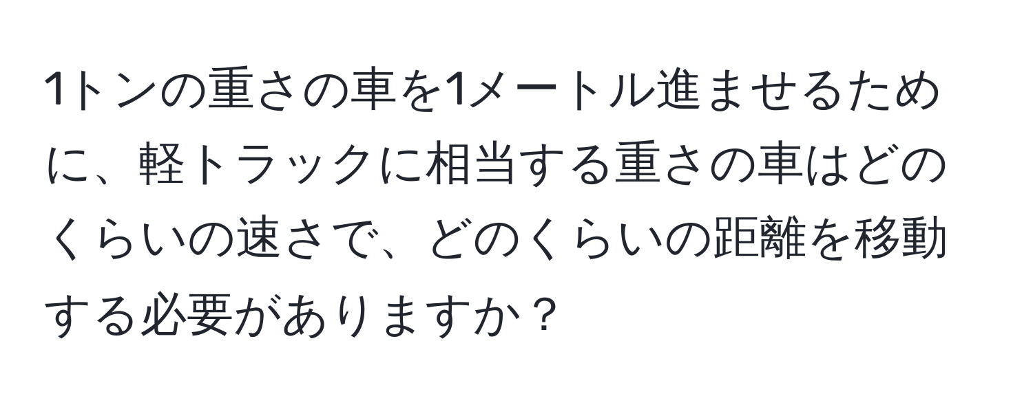 1トンの重さの車を1メートル進ませるために、軽トラックに相当する重さの車はどのくらいの速さで、どのくらいの距離を移動する必要がありますか？
