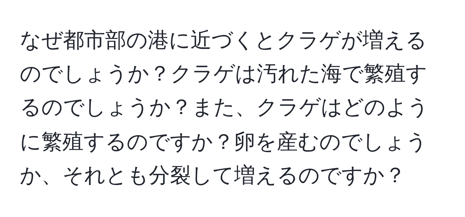 なぜ都市部の港に近づくとクラゲが増えるのでしょうか？クラゲは汚れた海で繁殖するのでしょうか？また、クラゲはどのように繁殖するのですか？卵を産むのでしょうか、それとも分裂して増えるのですか？