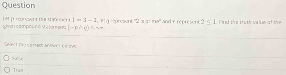 Question
Let p represent the statement 1=3-2 , let q represent '' 2 is prime'' and r represent 2≤ 1 , Find the truth value of the
given compound statement: (sim pwedge q)wedge sim r. 
Select the correct answer below:
False
True