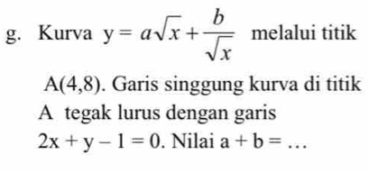 Kurva y=asqrt(x)+ b/sqrt(x)  melalui titik
A(4,8). Garis singgung kurva di titik 
A tegak lurus dengan garis
2x+y-1=0. Nilai a+b=... _