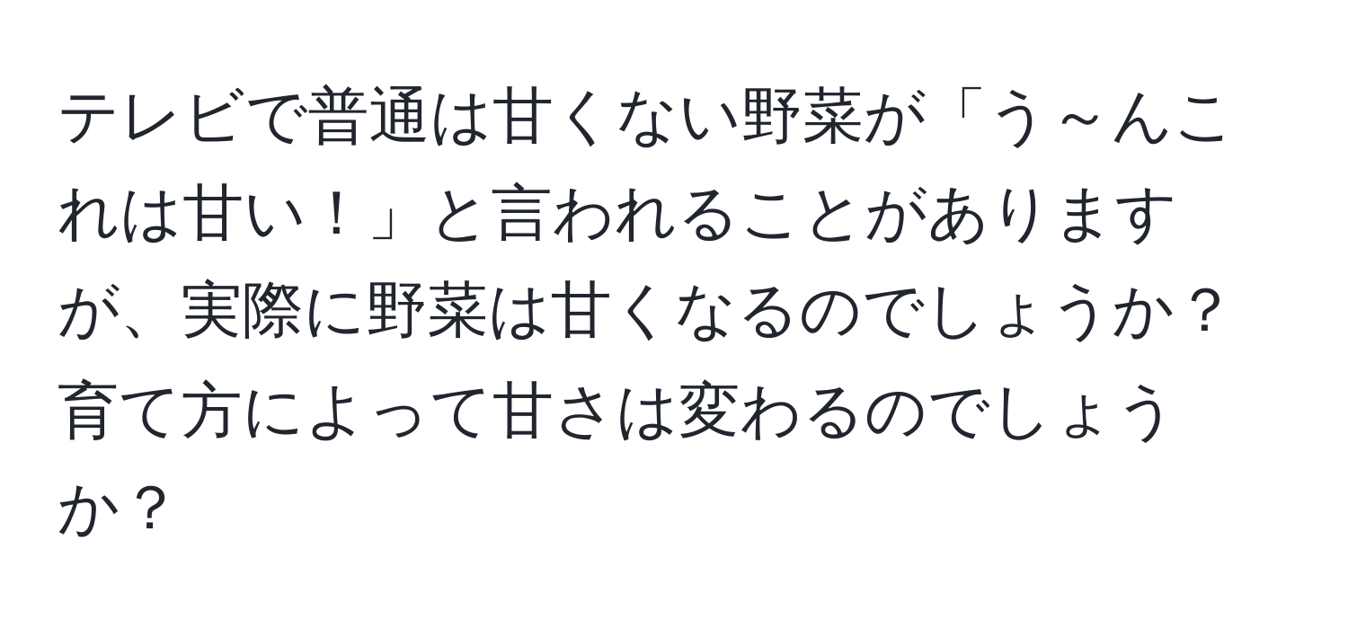 テレビで普通は甘くない野菜が「う～んこれは甘い！」と言われることがありますが、実際に野菜は甘くなるのでしょうか？育て方によって甘さは変わるのでしょうか？