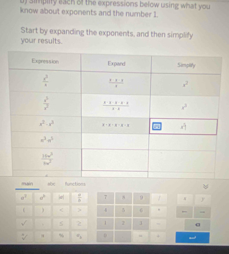 simplify each of the expressions below using what you
know about exponents and the number 1.
Start by expanding the exponents, and then simplify
your results.
main ab functions
a^2 a^b |a|  a/b  7 8 9 x y
( ) < > 4 5 6 .

V S 2 1 2 3 - α
sqrt[n]() π % a_b 0 = +