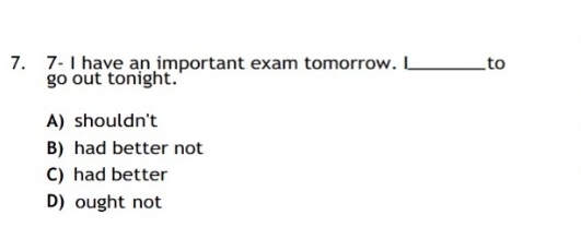 7- I have an important exam tomorrow. I_ to
go out tonight.
A) shouldn't
B) had better not
C) had better
D) ought not