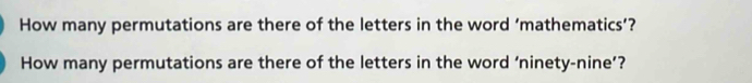 How many permutations are there of the letters in the word ‘mathematics’? 
How many permutations are there of the letters in the word ‘ninety-nine’?