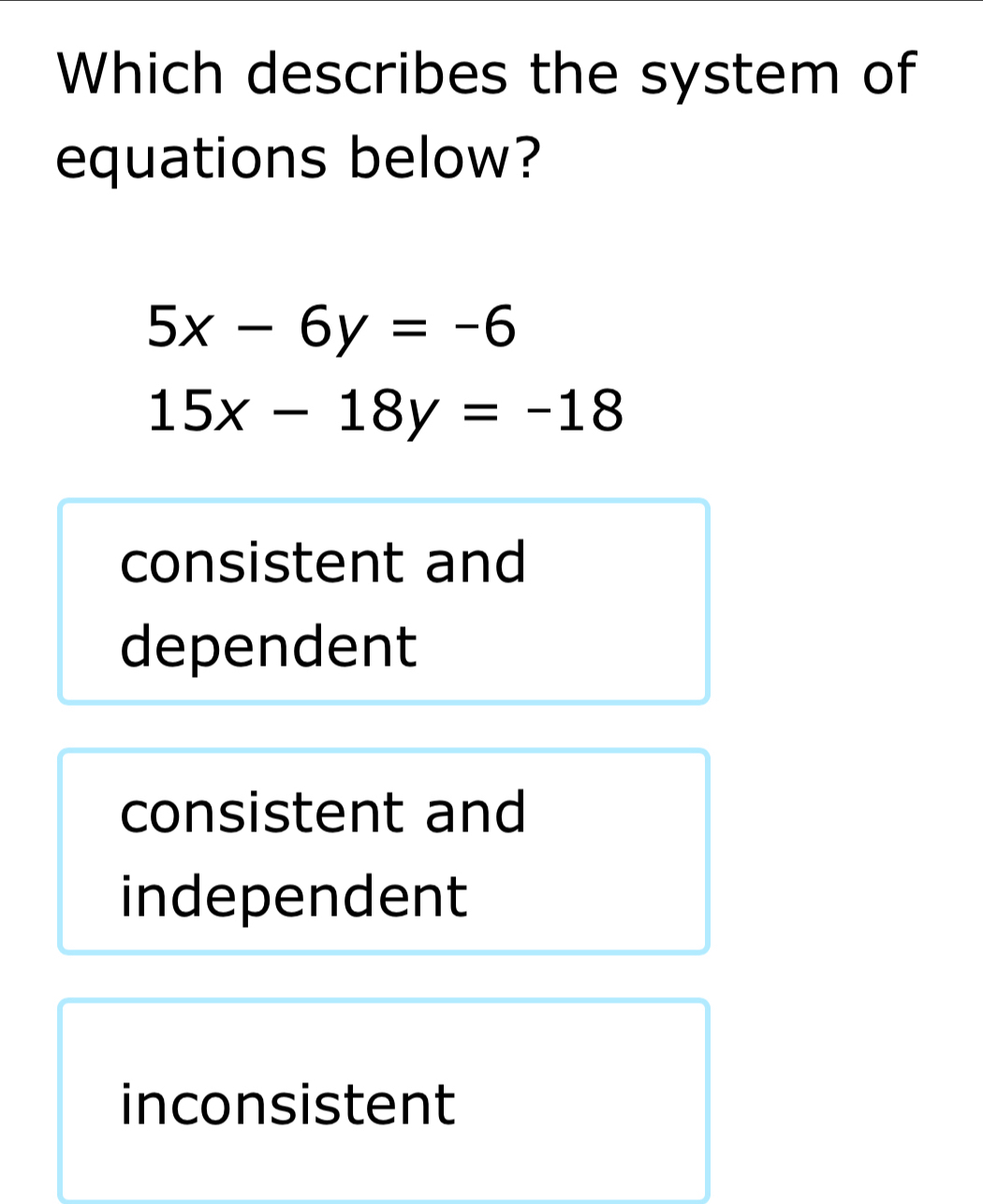 Which describes the system of
equations below?
5x-6y=-6
15x-18y=-18
consistent and
dependent
consistent and
independent
inconsistent