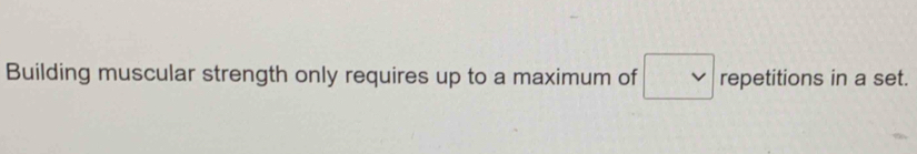 Building muscular strength only requires up to a maximum of □ vee  repetitions in a set.