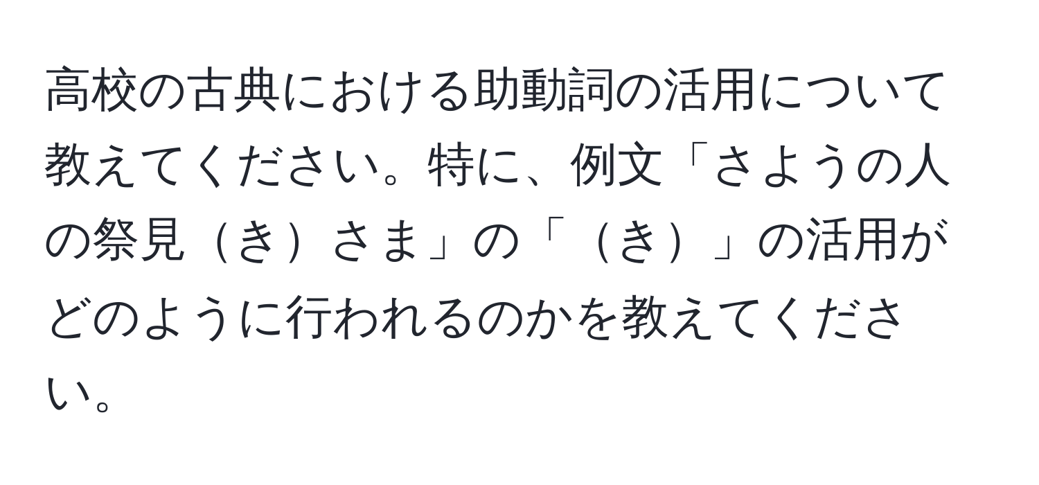 高校の古典における助動詞の活用について教えてください。特に、例文「さようの人の祭見きさま」の「き」の活用がどのように行われるのかを教えてください。