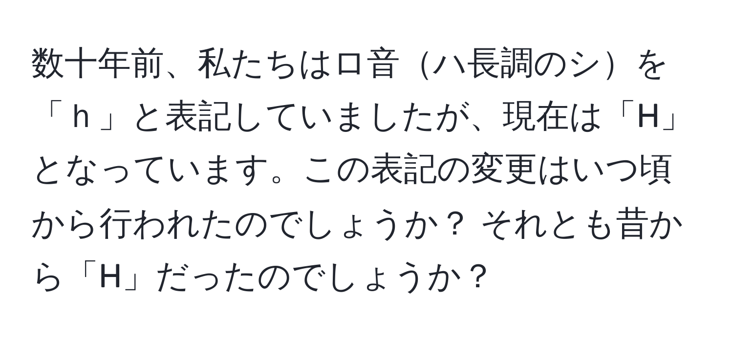 数十年前、私たちはロ音ハ長調のシを「ｈ」と表記していましたが、現在は「H」となっています。この表記の変更はいつ頃から行われたのでしょうか？ それとも昔から「H」だったのでしょうか？