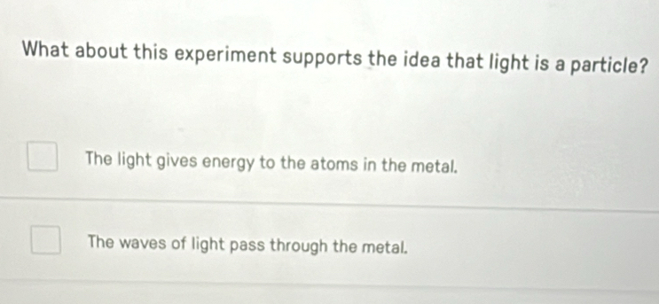 What about this experiment supports the idea that light is a particle?
The light gives energy to the atoms in the metal.
The waves of light pass through the metal.