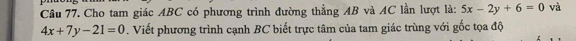 Cho tam giác ABC có phương trình đường thẳng AB và AC lần lượt là: 5x-2y+6=0 và
4x+7y-21=0. Viết phương trình cạnh BC biết trực tâm của tam giác trùng với gốc tọa độ