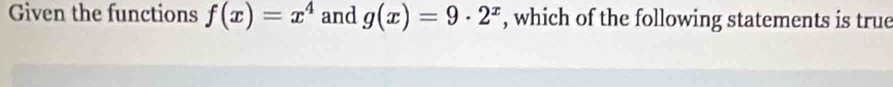 Given the functions f(x)=x^4 and g(x)=9· 2^x , which of the following statements is true