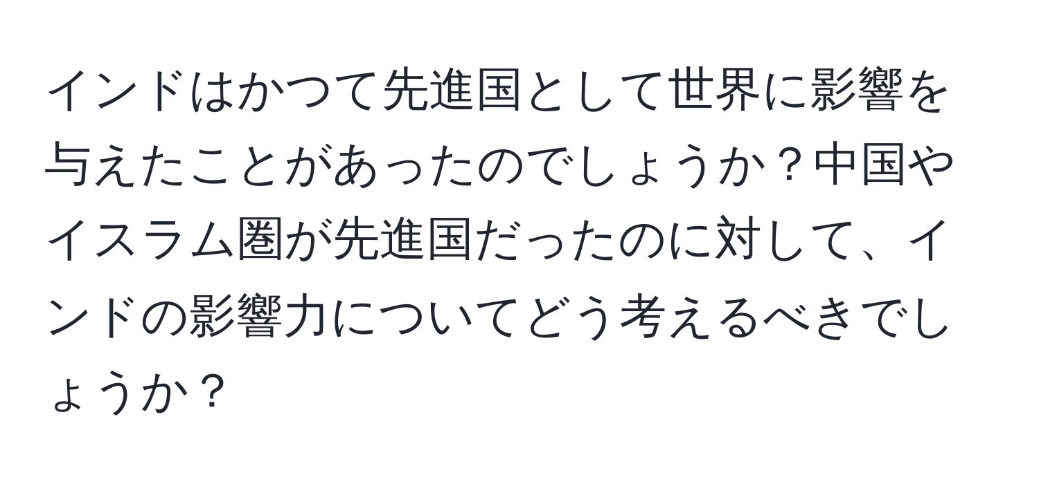 インドはかつて先進国として世界に影響を与えたことがあったのでしょうか？中国やイスラム圏が先進国だったのに対して、インドの影響力についてどう考えるべきでしょうか？