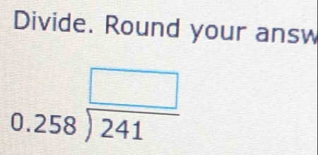 Divide. Round your answ
0.258beginarrayr □  encloselongdiv 241endarray