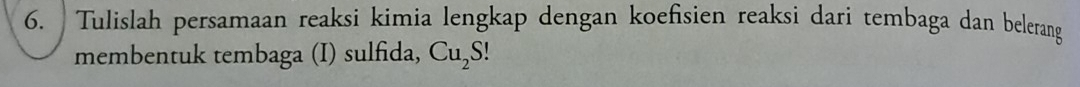 Tulislah persamaan reaksi kimia lengkap dengan koefisien reaksi dari tembaga dan belerang 
membentuk tembaga (I) sulfida, Cu_2S