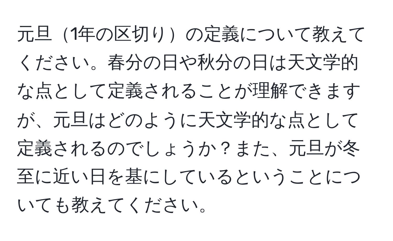 元旦1年の区切りの定義について教えてください。春分の日や秋分の日は天文学的な点として定義されることが理解できますが、元旦はどのように天文学的な点として定義されるのでしょうか？また、元旦が冬至に近い日を基にしているということについても教えてください。