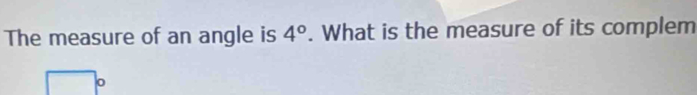 The measure of an angle is 4°. What is the measure of its complem