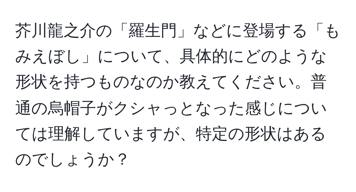 芥川龍之介の「羅生門」などに登場する「もみえぼし」について、具体的にどのような形状を持つものなのか教えてください。普通の烏帽子がクシャっとなった感じについては理解していますが、特定の形状はあるのでしょうか？