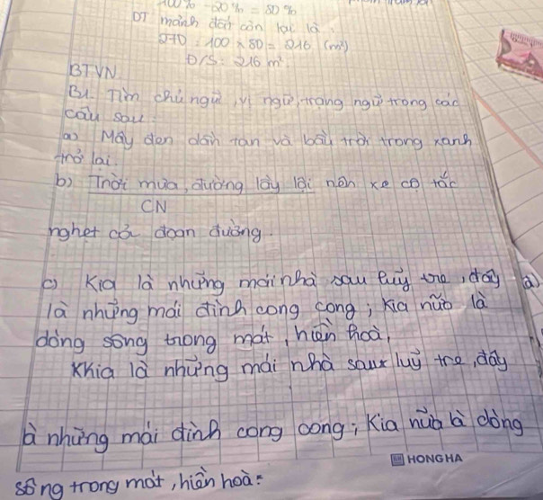 100% -20% =80%
pI mánh dái càn lai là
270=100* 80=216(m^2)
BT VN D/S:216m^2. 
Bu. Tim chúngu vi ngu trang ngù trong can 
cāu sou 
May den dan tan và bāù tà trong xanh 
Hro lai. 
b) Tnài mua duòng lāu lǎi nàn xe co tǎc 
CN 
rghet cò dogn duòng 
c Kia là nhung mainha sau buy the, da a 
là nhuing mài dinh cong cong; xiā nǎò là 
doing song tong màt, hiēn hoà, 
Xhia là nhung mài nhà sour luy tre, day 
nhōng mài dinh cong cong; kia huà l dòng 
song trong mot, hiān hoā: